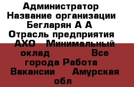 Администратор › Название организации ­ Бегларян А.А. › Отрасль предприятия ­ АХО › Минимальный оклад ­ 15 000 - Все города Работа » Вакансии   . Амурская обл.